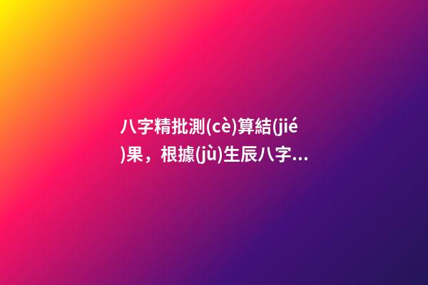 八字精批測(cè)算結(jié)果，根據(jù)生辰八字算一下我的命運(yùn) 八字精批測(cè)算結(jié)果，請(qǐng)大師幫忙解釋一下這個(gè)八字命批測(cè)算結(jié)果的含義。-第1張-觀點(diǎn)-玄機(jī)派